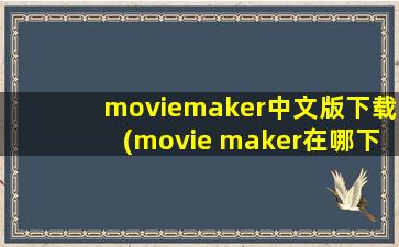 moviemaker中文版下载(movie maker在哪下载)